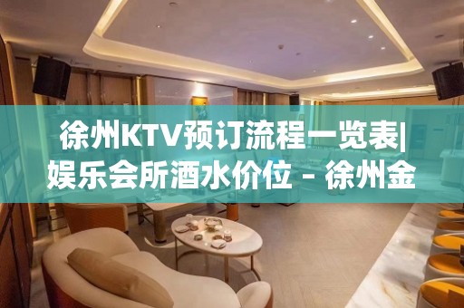 徐州KTV预订流程一览表|娱乐会所酒水价位 – 徐州金山桥开发区KTV排名大全