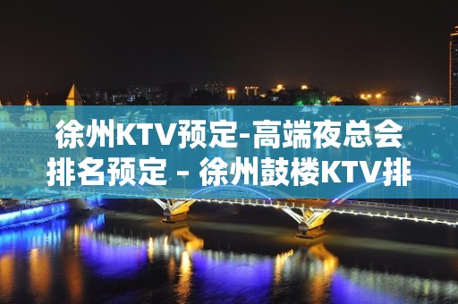 徐州KTV预定-高端夜总会排名预定 – 徐州鼓楼KTV排名大全