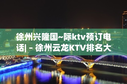 徐州兴隆国~际ktv预订电话| – 徐州云龙KTV排名大全