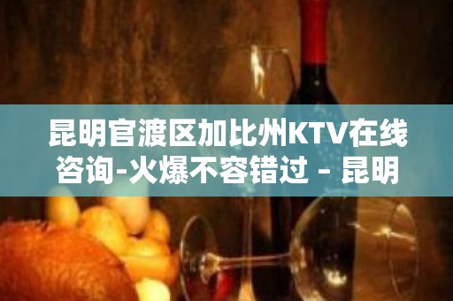 昆明官渡区加比州KTV在线咨询-火爆不容错过 – 昆明官渡KTV排名大全