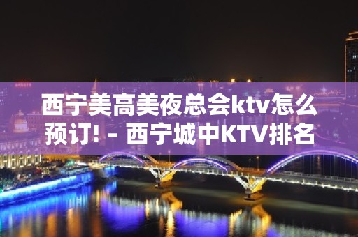 西宁美高美夜总会ktv怎么预订! – 西宁城中KTV排名大全