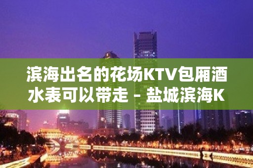 滨海出名的花场KTV包厢酒水表可以带走 – 盐城滨海KTV排名大全