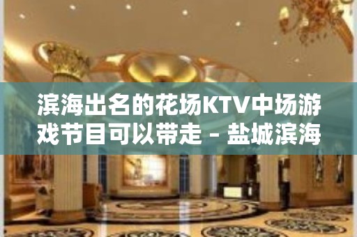 滨海出名的花场KTV中场游戏节目可以带走 – 盐城滨海KTV排名大全