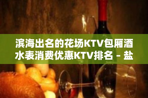 滨海出名的花场KTV包厢酒水表消费优惠KTV排名 – 盐城滨海KTV排名大全