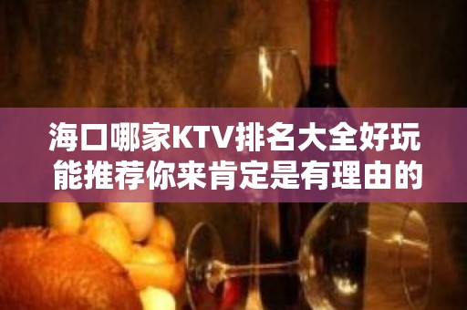 海口哪家KTV排名大全好玩 能推荐你来肯定是有理由的