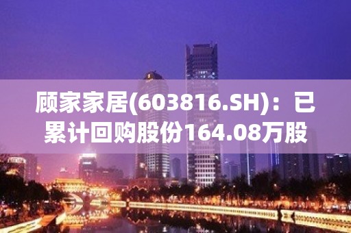 顾家家居(603816.SH)：已累计回购股份164.08万股