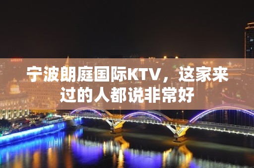 宁波朗庭国际KTV，这家来过的人都说非常好