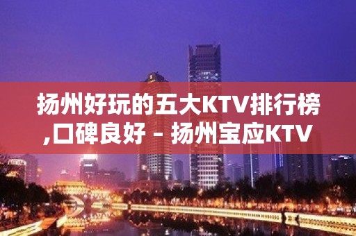 扬州好玩的五大KTV排行榜,口碑良好 – 扬州宝应KTV排名大全