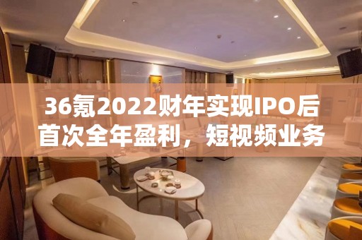 36氪2022财年实现IPO后首次全年盈利，短视频业务收入翻番