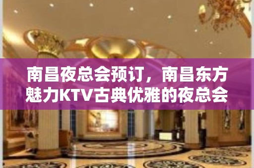 南昌夜总会预订，南昌东方魅力KTV古典优雅的夜总会