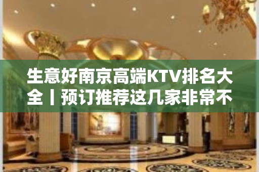 生意好﻿南京高端KTV排名大全丨预订推荐这几家非常不错的