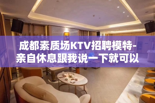 成都素质场KTV招聘模特-亲自休息跟我说一下就可以