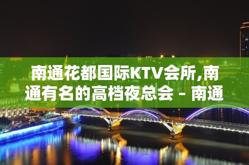 南通花都国际KTV会所,南通有名的高档夜总会 – 南通崇川KTV排名大全