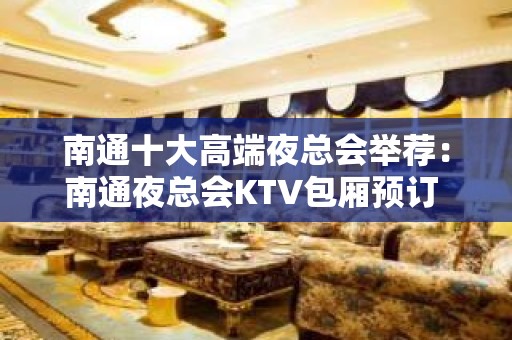 南通十大高端夜总会举荐：南通夜总会KTV包厢预订 – 南通崇川KTV排名大全