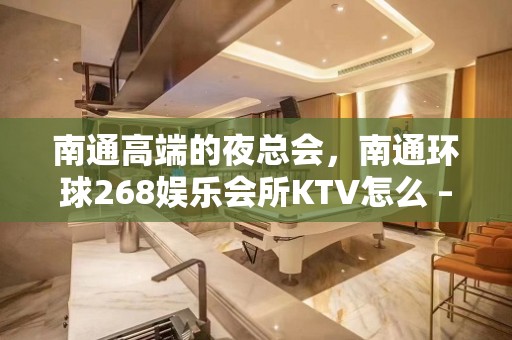 南通高端的夜总会，南通环球268娱乐会所KTV怎么 – 南通崇川KTV排名大全