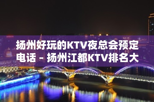 扬州好玩的KTV夜总会预定电话 – 扬州江都KTV排名大全