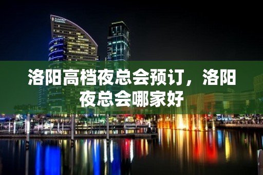 洛阳高档夜总会预订，洛阳夜总会哪家好