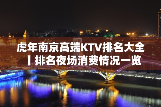 虎年﻿南京高端KTV排名大全丨排名夜场消费情况一览