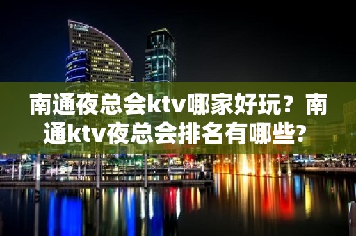 南通夜总会ktv哪家好玩？南通ktv夜总会排名有哪些? – 南通崇川KTV排名大全