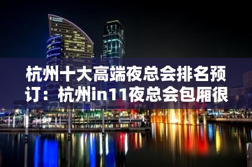 杭州十大高端夜总会排名预订：杭州in11夜总会包厢很豪华？