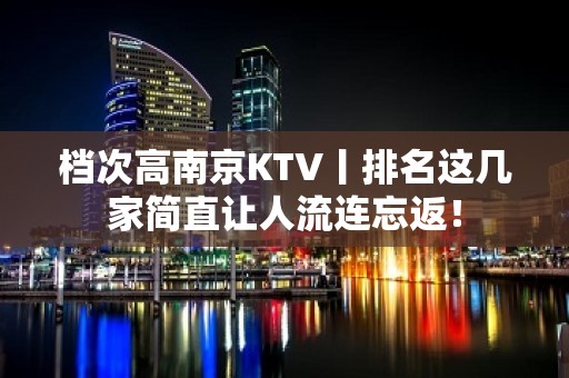 档次高﻿南京KTV丨排名这几家简直让人流连忘返！