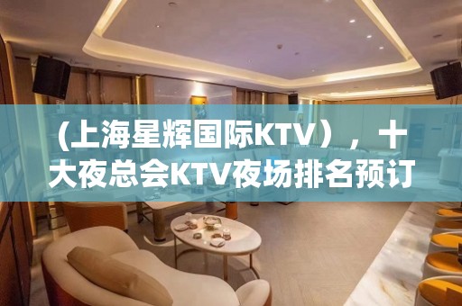 (上海星辉国际KTV），十大夜总会KTV夜场排名预订