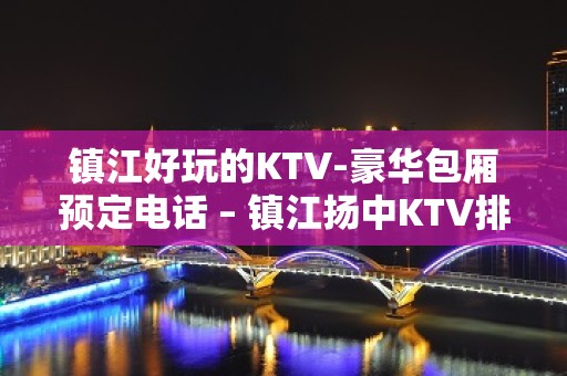 镇江好玩的KTV-豪华包厢预定电话 – 镇江扬中KTV排名大全