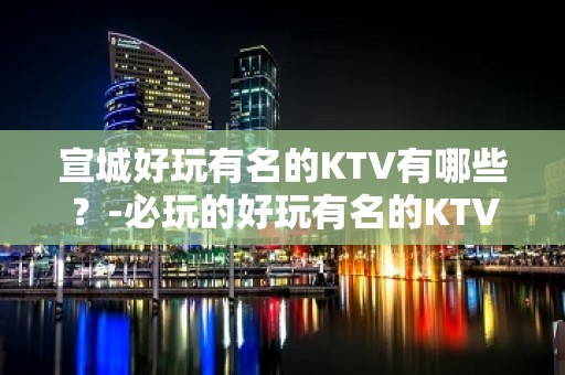 宣城好玩有名的KTV有哪些？-必玩的好玩有名的KTV有哪些？ – 嘉兴桐乡KTV排名大全