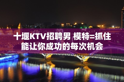 十堰KTV招聘男 模特=抓住能让你成功的每次机会