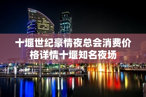 十堰世纪豪情夜总会消费价格详情十堰知名夜场