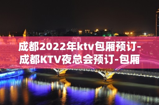 成都2022年ktv包厢预订-成都KTV夜总会预订-包厢价格