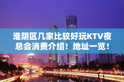 淮阴区几家比较好玩KTV夜总会消费介绍！地址一览！ – 淮安淮阴KTV排名大全