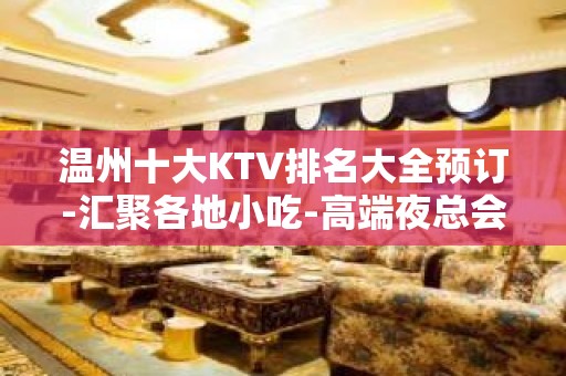 温州十大KTV排名大全预订-汇聚各地小吃-高端夜总会