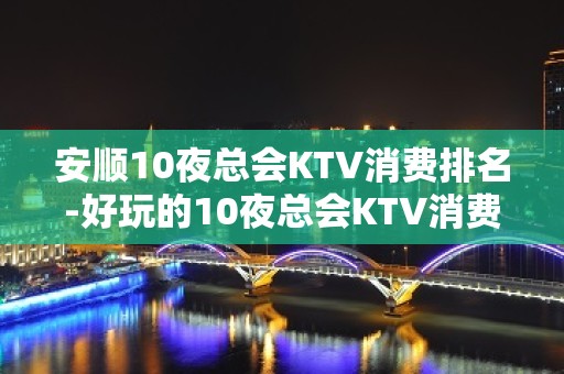 安顺10夜总会KTV消费排名-好玩的10夜总会KTV消费排名 – 海口秀英KTV排名大全