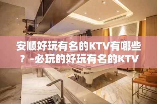 安顺好玩有名的KTV有哪些？-必玩的好玩有名的KTV有哪些？ – 兰州城关KTV排名大全