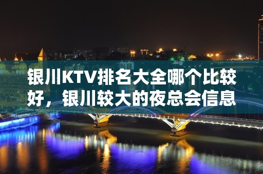 银川KTV排名大全哪个比较好，银川较大的夜总会信息订房网