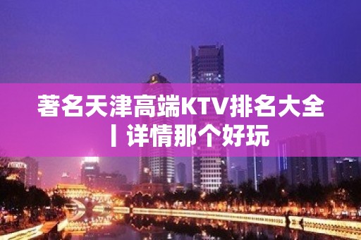 著名天津高端KTV排名大全丨详情那个好玩