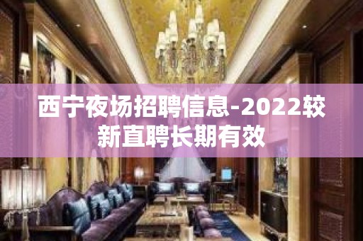 西宁夜场招聘信息-2022较新直聘长期有效