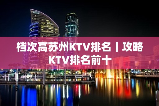 档次高苏州KTV排名丨攻略KTV排名前十