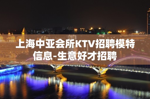 上海中亚会所KTV招聘模特信息-生意好才招聘