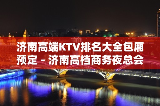 济南高端KTV排名大全包厢预定－济南高档商务夜总会预订包厢