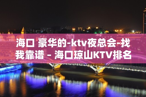 海口 豪华的-ktv夜总会-找我靠谱 – 海口琼山KTV排名大全