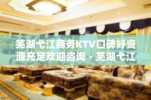 芜湖弋江商务KTV口碑好资源充足欢迎咨询 - 芜湖弋江KTV大全 