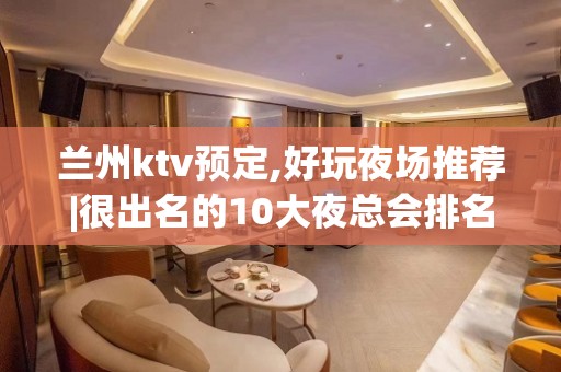 兰州ktv预定,好玩夜场推荐|很出名的10大夜总会排名一览 – 兰州榆中KTV排名大全