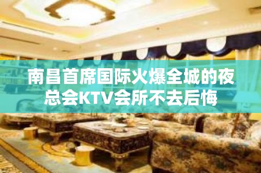 南昌首席国际火爆全城的夜总会KTV会所不去后悔