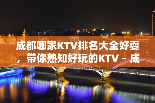 成都哪家KTV排名大全好耍，带你熟知好玩的KTV – 成都高新KTV排名大全