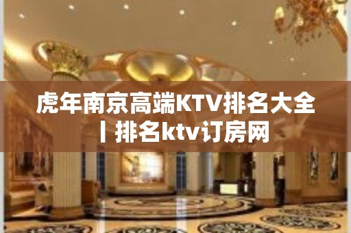 虎年﻿南京高端KTV排名大全丨排名ktv订房网