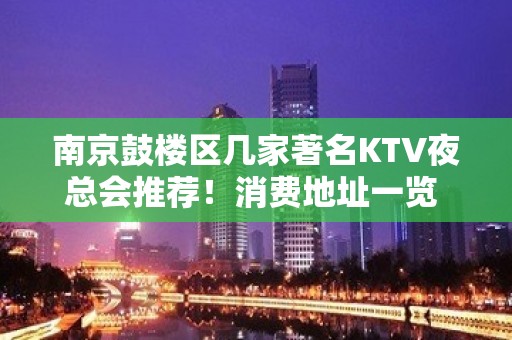 南京鼓楼区几家著名KTV夜总会推荐！消费地址一览 – 南京鼓楼KTV排名大全