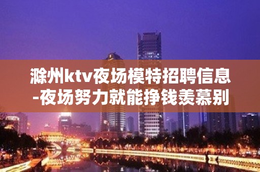 滁州ktv夜场模特招聘信息-夜场努力就能挣钱羡慕别人没有用