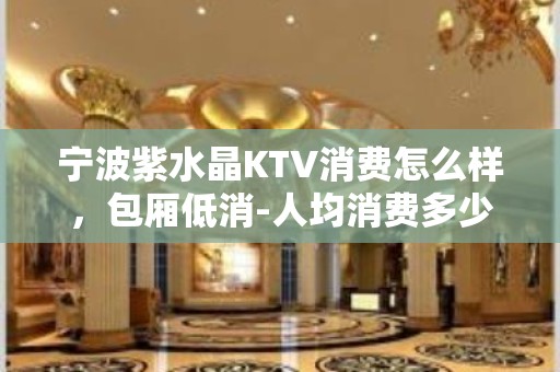 宁波紫水晶KTV消费怎么样，包厢低消-人均消费多少。